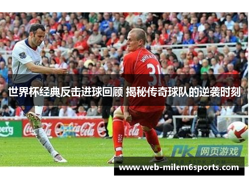 世界杯经典反击进球回顾 揭秘传奇球队的逆袭时刻