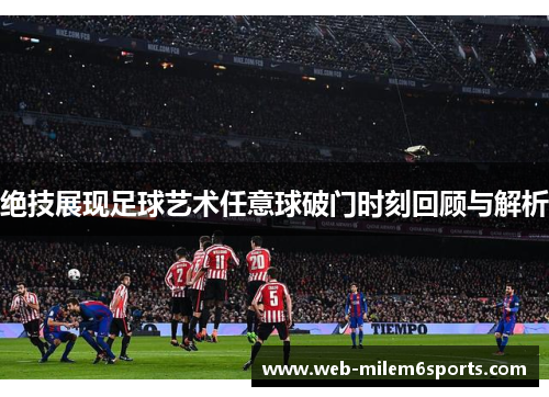绝技展现足球艺术任意球破门时刻回顾与解析