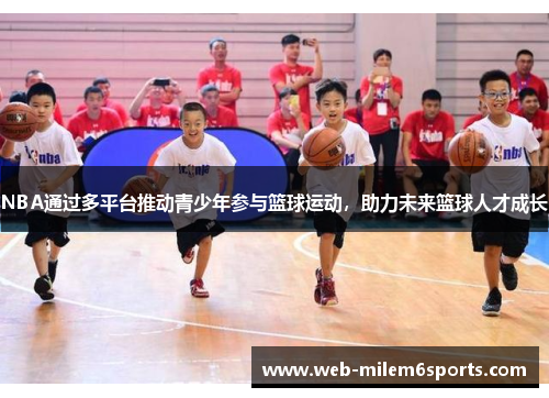 NBA通过多平台推动青少年参与篮球运动，助力未来篮球人才成长