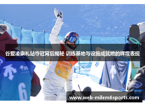 谷爱凌崇礼站夺冠背后揭秘 训练基地与设施成就她的辉煌表现