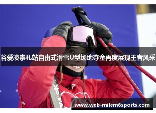 谷爱凌崇礼站自由式滑雪U型场地夺金再度展现王者风采