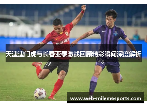天津津门虎与长春亚泰激战回顾精彩瞬间深度解析