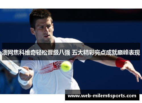 澳网焦科维奇轻松晋级八强 五大精彩亮点成就巅峰表现