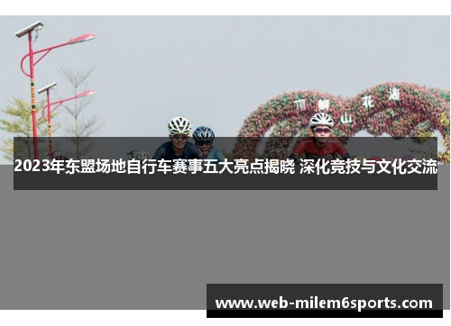 2023年东盟场地自行车赛事五大亮点揭晓 深化竞技与文化交流