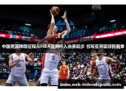 中国男篮辉煌征程从FIBA亚洲杯入选赛起步 书写亚洲篮球新篇章