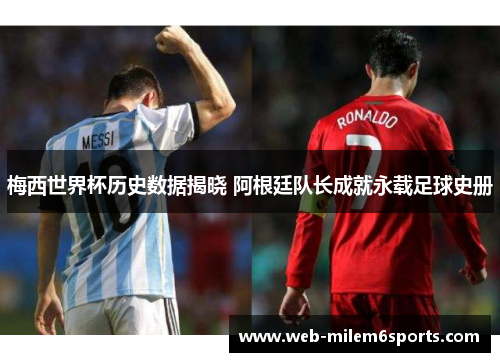 梅西世界杯历史数据揭晓 阿根廷队长成就永载足球史册