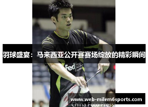 羽球盛宴：马来西亚公开赛赛场绽放的精彩瞬间