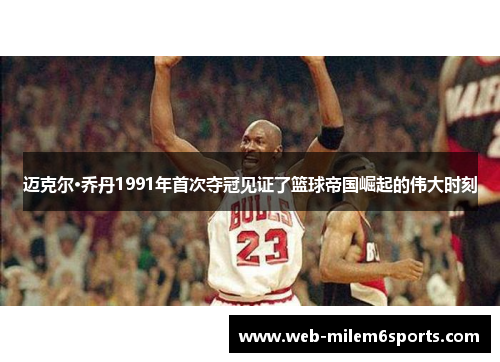 迈克尔·乔丹1991年首次夺冠见证了篮球帝国崛起的伟大时刻