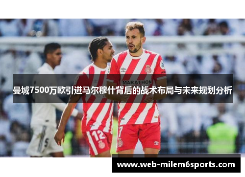 曼城7500万欧引进马尔穆什背后的战术布局与未来规划分析