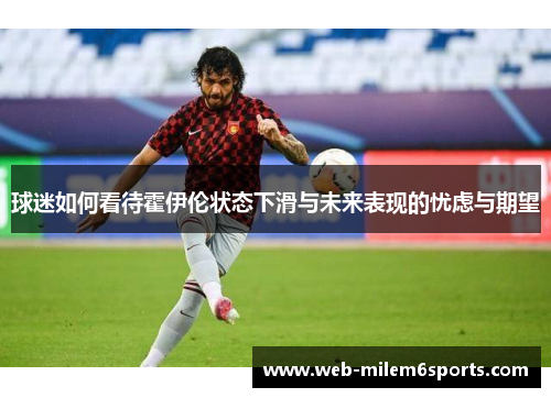 球迷如何看待霍伊伦状态下滑与未来表现的忧虑与期望